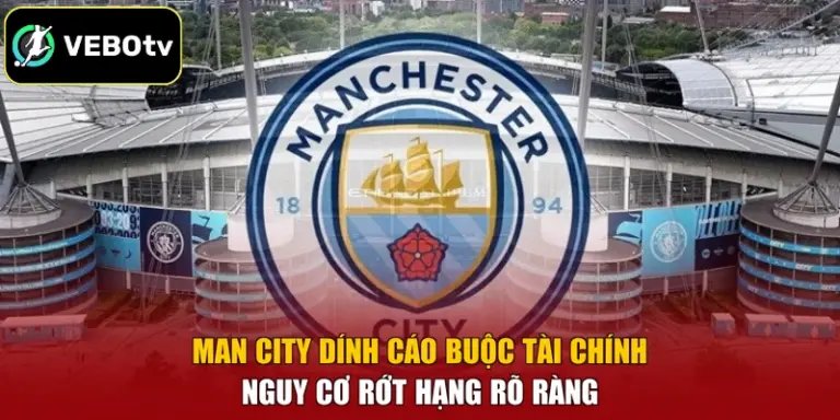 Man City Dính Cáo Buộc Tài Chính - Nguy Cơ Rớt Hạng Rõ Ràng
